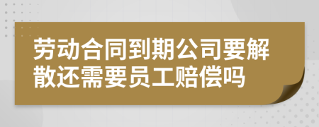 劳动合同到期公司要解散还需要员工赔偿吗