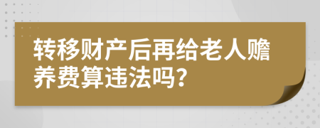 转移财产后再给老人赡养费算违法吗？