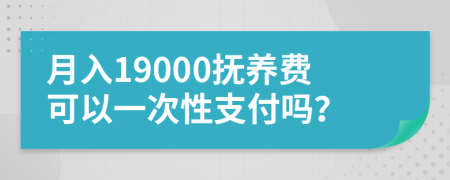 月入19000抚养费可以一次性支付吗？