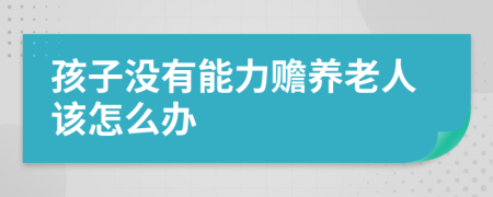 孩子没有能力赡养老人该怎么办