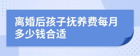 离婚后孩子抚养费每月多少钱合适