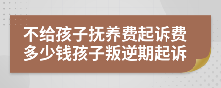 不给孩子抚养费起诉费多少钱孩子叛逆期起诉