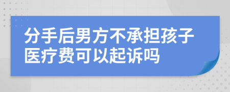 分手后男方不承担孩子医疗费可以起诉吗