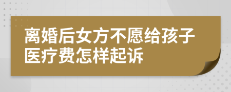 离婚后女方不愿给孩子医疗费怎样起诉