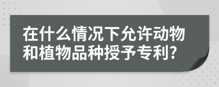 在什么情况下允许动物和植物品种授予专利?