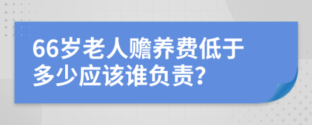 66岁老人赡养费低于多少应该谁负责？
