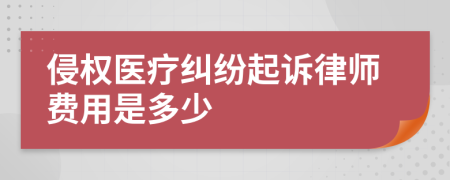 侵权医疗纠纷起诉律师费用是多少