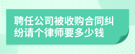 聘任公司被收购合同纠纷请个律师要多少钱