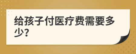 给孩子付医疗费需要多少？