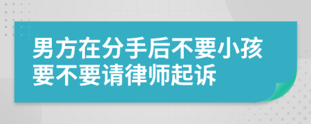 男方在分手后不要小孩要不要请律师起诉