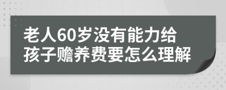 老人60岁没有能力给孩子赡养费要怎么理解