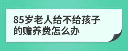 85岁老人给不给孩子的赡养费怎么办