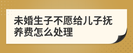 未婚生子不愿给儿子抚养费怎么处理