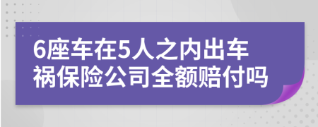 6座车在5人之内出车祸保险公司全额赔付吗