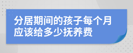 分居期间的孩子每个月应该给多少抚养费