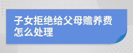 子女拒绝给父母赡养费怎么处理
