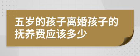 五岁的孩子离婚孩子的抚养费应该多少