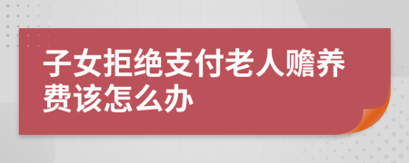 子女拒绝支付老人赡养费该怎么办