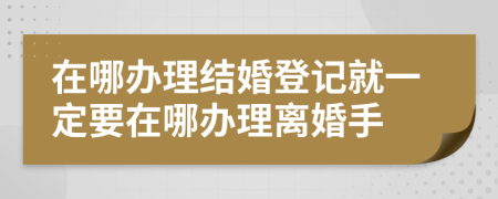 在哪办理结婚登记就一定要在哪办理离婚手