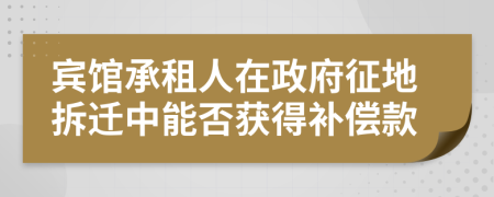 宾馆承租人在政府征地拆迁中能否获得补偿款