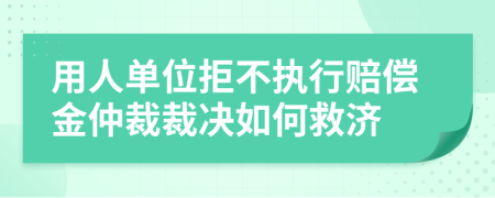 用人单位拒不执行赔偿金仲裁裁决如何救济