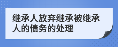 继承人放弃继承被继承人的债务的处理