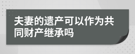 夫妻的遗产可以作为共同财产继承吗