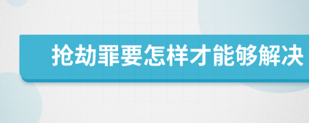 抢劫罪要怎样才能够解决