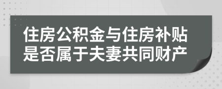 住房公积金与住房补贴是否属于夫妻共同财产