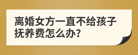 离婚女方一直不给孩子抚养费怎么办？