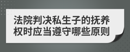 法院判决私生子的抚养权时应当遵守哪些原则