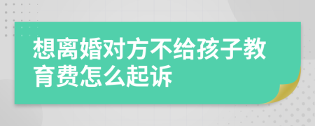 想离婚对方不给孩子教育费怎么起诉