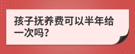 孩子抚养费可以半年给一次吗？