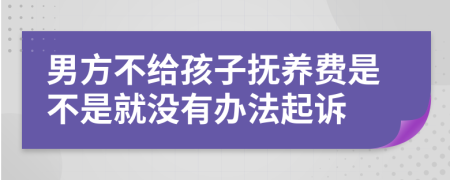 男方不给孩子抚养费是不是就没有办法起诉