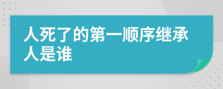 人死了的第一顺序继承人是谁