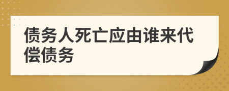 债务人死亡应由谁来代偿债务