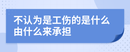 不认为是工伤的是什么由什么来承担