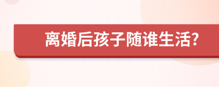 离婚后孩子随谁生活?