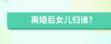 离婚后女儿归谁?