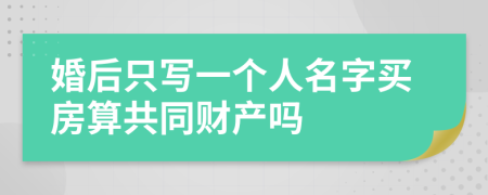 婚后只写一个人名字买房算共同财产吗