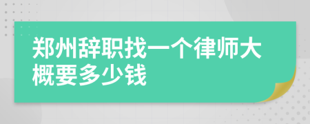 郑州辞职找一个律师大概要多少钱