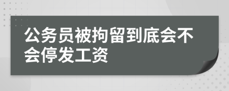 公务员被拘留到底会不会停发工资