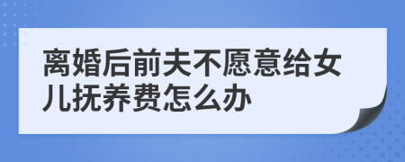 离婚后前夫不愿意给女儿抚养费怎么办