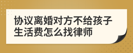 协议离婚对方不给孩子生活费怎么找律师