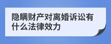 隐瞒财产对离婚诉讼有什么法律效力