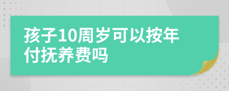 孩子10周岁可以按年付抚养费吗