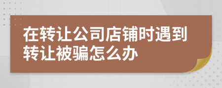 在转让公司店铺时遇到转让被骗怎么办
