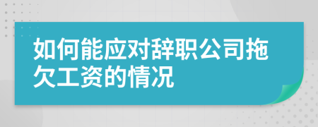 如何能应对辞职公司拖欠工资的情况
