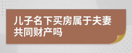 儿子名下买房属于夫妻共同财产吗