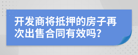 开发商将抵押的房子再次出售合同有效吗？